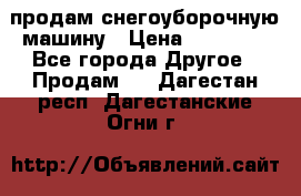 продам снегоуборочную машину › Цена ­ 55 000 - Все города Другое » Продам   . Дагестан респ.,Дагестанские Огни г.